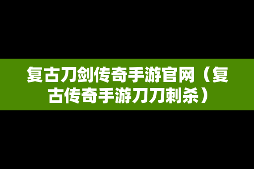 复古刀剑传奇手游官网（复古传奇手游刀刀刺杀）
