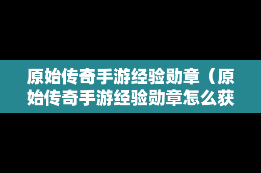 原始传奇手游经验勋章（原始传奇手游经验勋章怎么获得）