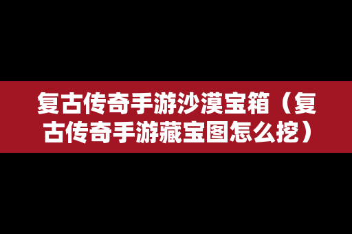 复古传奇手游沙漠宝箱（复古传奇手游藏宝图怎么挖）