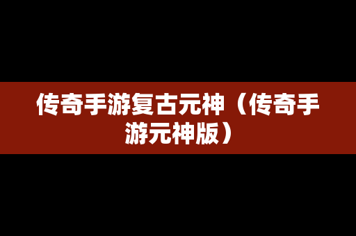 传奇手游复古元神（传奇手游元神版）