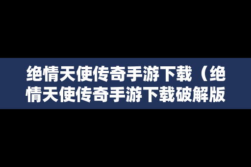 绝情天使传奇手游下载（绝情天使传奇手游下载破解版）
