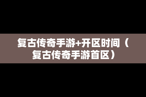 复古传奇手游+开区时间（复古传奇手游首区）