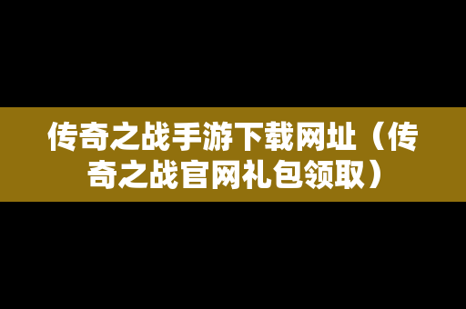 传奇之战手游下载网址（传奇之战官网礼包领取）