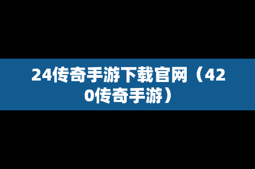 24传奇手游下载官网（420传奇手游）