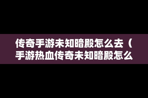 传奇手游未知暗殿怎么去（手游热血传奇未知暗殿怎么去）