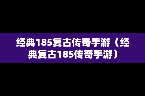 经典185复古传奇手游（经典复古185传奇手游）