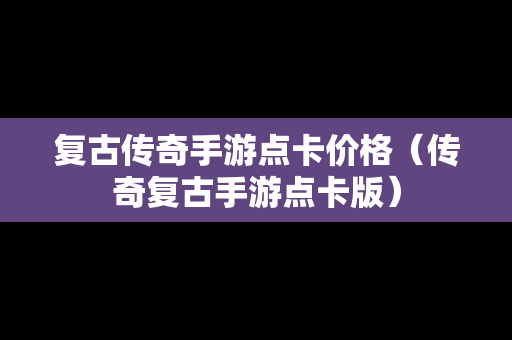 复古传奇手游点卡价格（传奇复古手游点卡版）