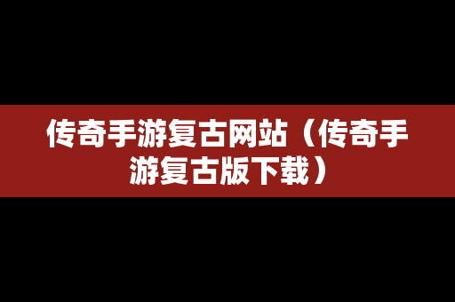 传奇手游复古网站（传奇手游复古版下载）