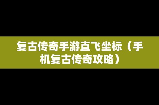 复古传奇手游直飞坐标（手机复古传奇攻略）