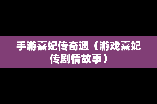手游熹妃传奇遇（游戏熹妃传剧情故事）