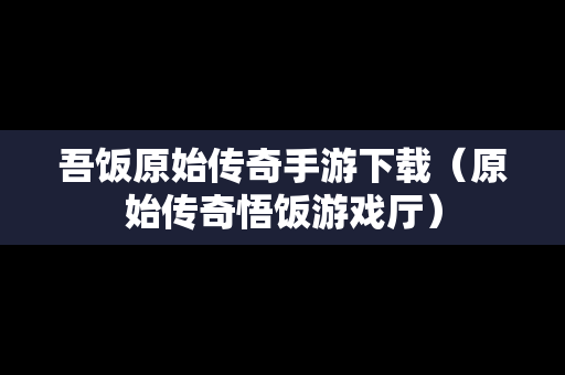 吾饭原始传奇手游下载(原始传奇悟饭游戏厅) 吾饭原始传奇手游下载(原始传奇悟饭游戏厅)