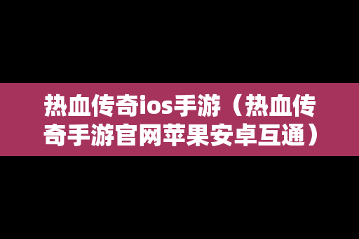 热血传奇ios手游（热血传奇手游官网苹果安卓互通）