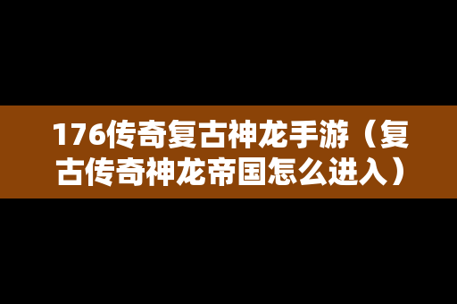 176传奇复古神龙手游（复古传奇神龙帝国怎么进入）