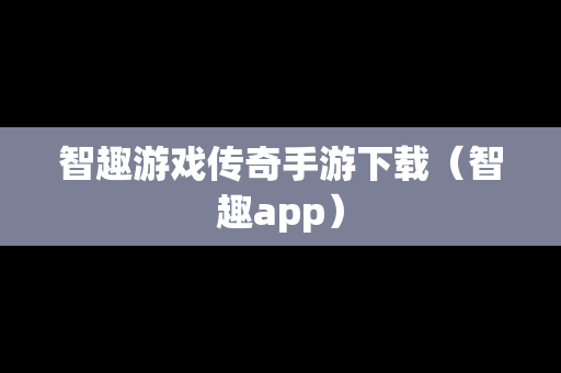 智趣游戏传奇手游下载（智趣app）