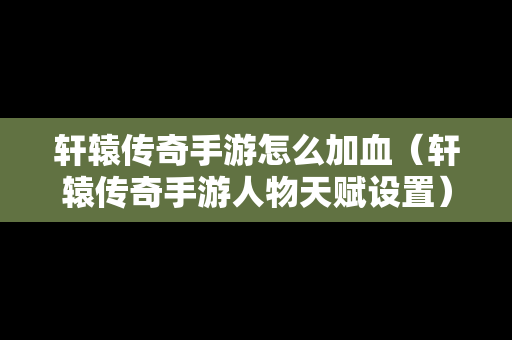 轩辕传奇手游怎么加血（轩辕传奇手游人物天赋设置）