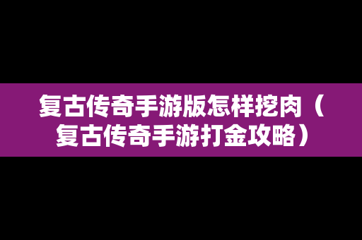 复古传奇手游版怎样挖肉（复古传奇手游打金攻略）