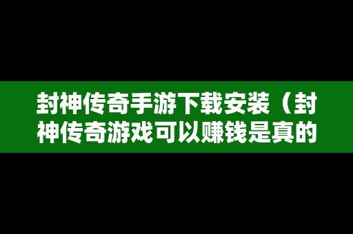 封神传奇手游下载安装（封神传奇游戏可以赚钱是真的吗）