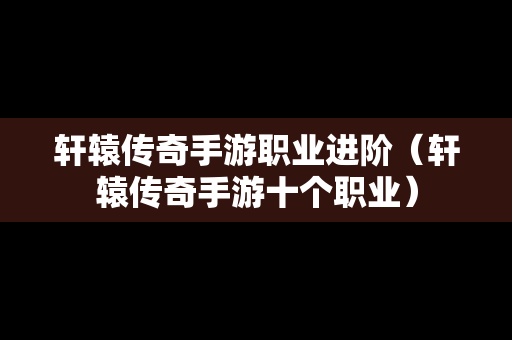 轩辕传奇手游职业进阶（轩辕传奇手游十个职业）