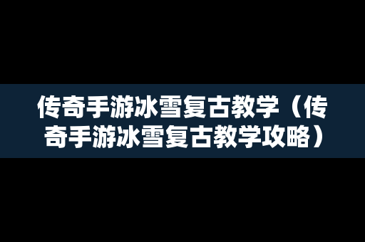 传奇手游冰雪复古教学（传奇手游冰雪复古教学攻略）