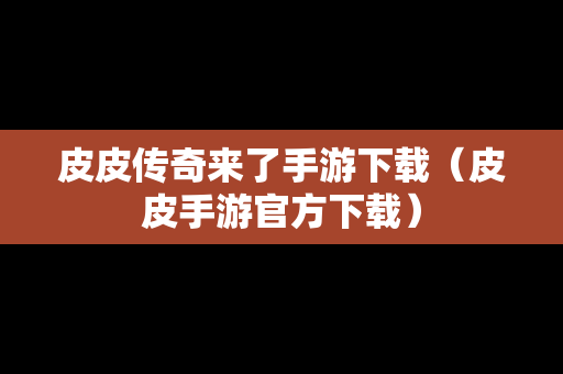 皮皮传奇来了手游下载（皮皮手游官方下载）