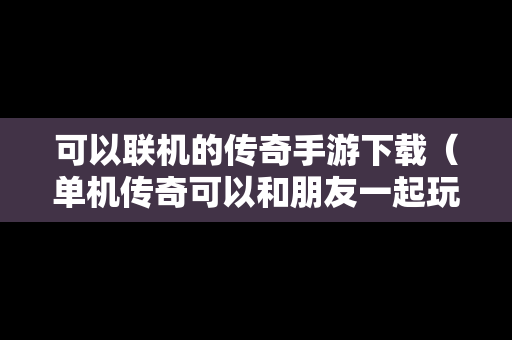 可以联机的传奇手游下载（单机传奇可以和朋友一起玩吗）