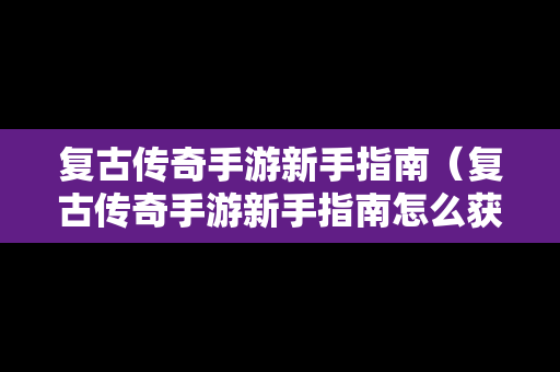 复古传奇手游新手指南（复古传奇手游新手指南怎么获得）