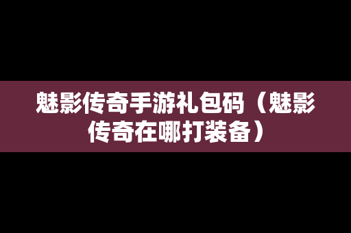 魅影传奇手游礼包码（魅影传奇在哪打装备）