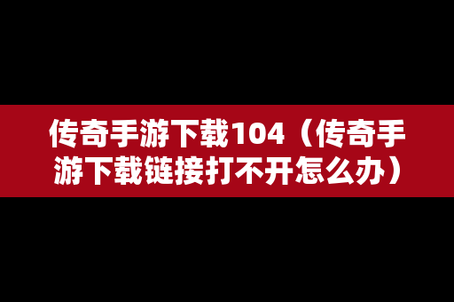 传奇手游下载104（传奇手游下载链接打不开怎么办）