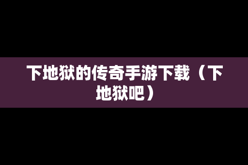 下地狱的传奇手游下载（下地狱吧）