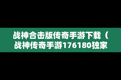 战神合击版传奇手游下载（战神传奇手游176180独家复古）