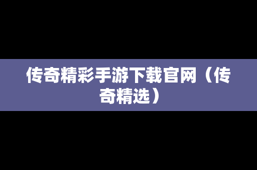 传奇精彩手游下载官网（传奇精选）