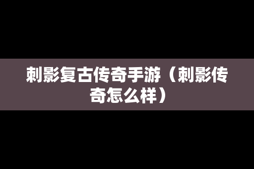 刺影复古传奇手游（刺影传奇怎么样）