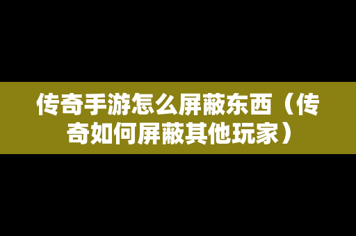 传奇手游怎么屏蔽东西（传奇如何屏蔽其他玩家）