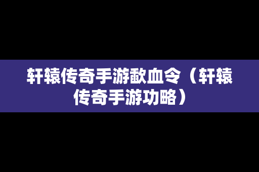 轩辕传奇手游歃血令（轩辕传奇手游功略）