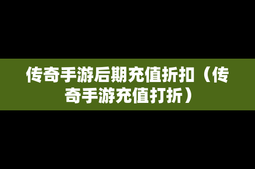 传奇手游后期充值折扣（传奇手游充值打折）