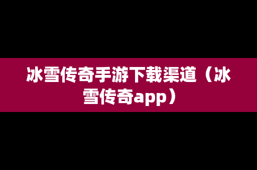 冰雪传奇手游下载渠道（冰雪传奇app）