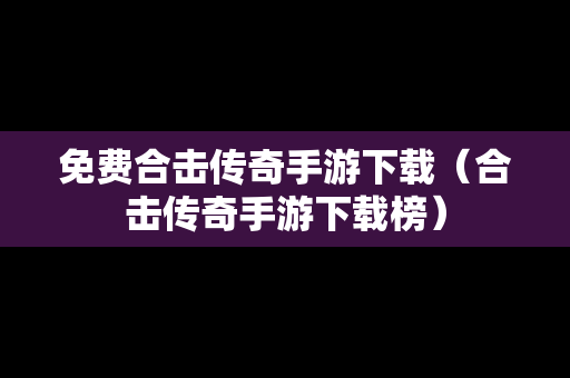 免费合击传奇手游下载（合击传奇手游下载榜）