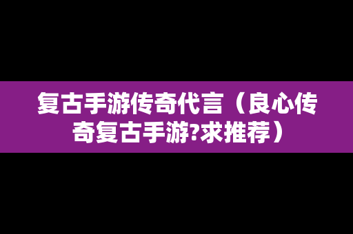 复古手游传奇代言（良心传奇复古手游?求推荐）