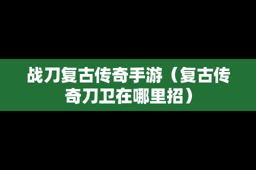 战刀复古传奇手游（复古传奇刀卫在哪里招）