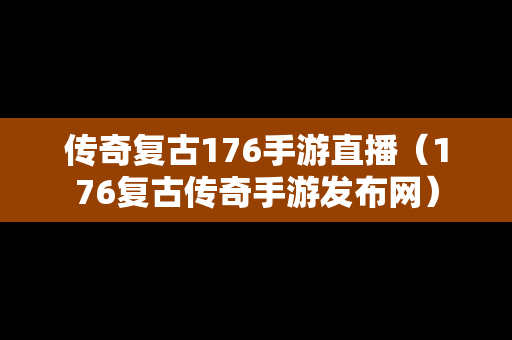 传奇复古176手游直播（176复古传奇手游发布网）