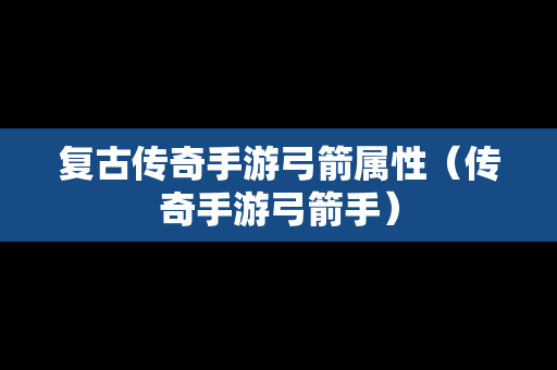 复古传奇手游弓箭属性（传奇手游弓箭手）