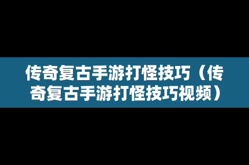 传奇复古手游打怪技巧（传奇复古手游打怪技巧视频）