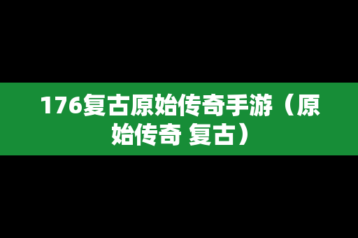176复古原始传奇手游（原始传奇 复古）