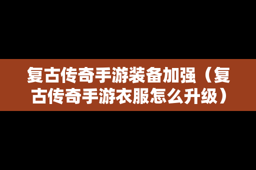 复古传奇手游装备加强（复古传奇手游衣服怎么升级）
