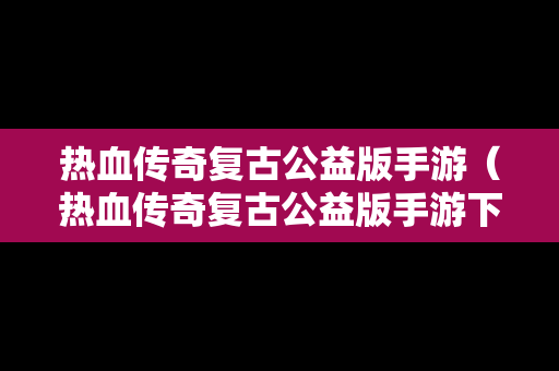 热血传奇复古公益版手游（热血传奇复古公益版手游下载）