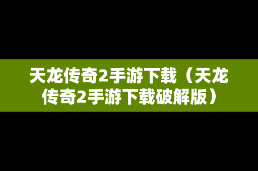 天龙传奇2手游下载（天龙传奇2手游下载破解版）