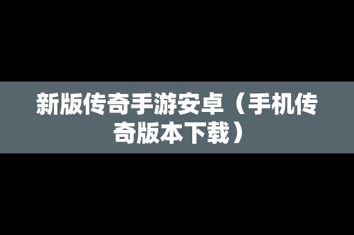新版传奇手游安卓（手机传奇版本下载）