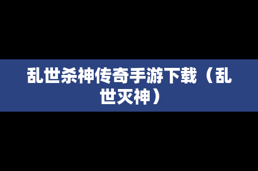 乱世杀神传奇手游下载（乱世灭神）