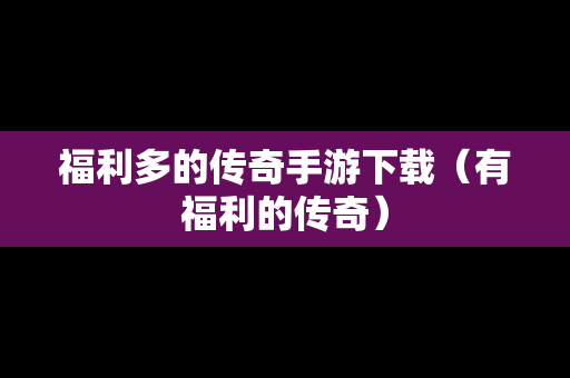 福利多的传奇手游下载（有福利的传奇）