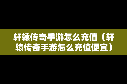 轩辕传奇手游怎么充值（轩辕传奇手游怎么充值便宜）